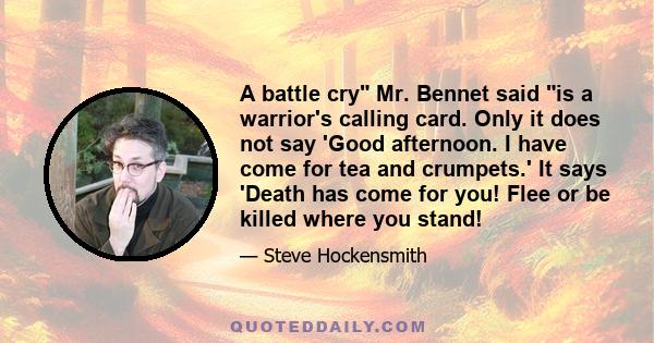 A battle cry Mr. Bennet said is a warrior's calling card. Only it does not say 'Good afternoon. I have come for tea and crumpets.' It says 'Death has come for you! Flee or be killed where you stand!