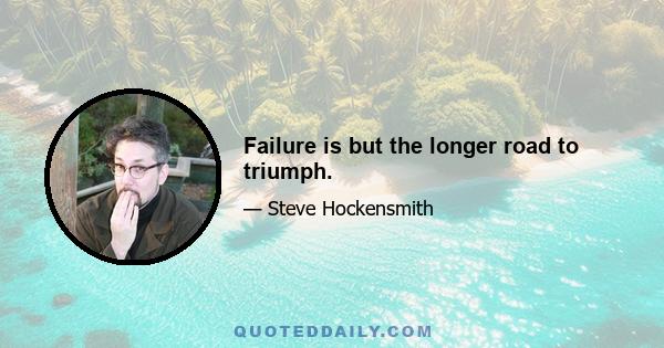 Failure is but the longer road to triumph.