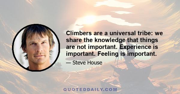 Climbers are a universal tribe: we share the knowledge that things are not important. Experience is important. Feeling is important.