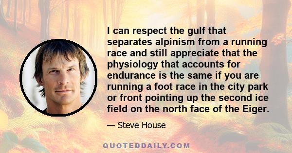 I can respect the gulf that separates alpinism from a running race and still appreciate that the physiology that accounts for endurance is the same if you are running a foot race in the city park or front pointing up