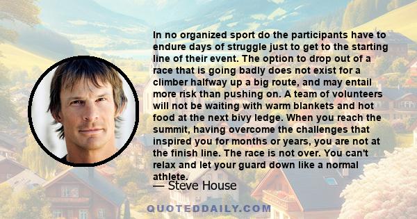 In no organized sport do the participants have to endure days of struggle just to get to the starting line of their event. The option to drop out of a race that is going badly does not exist for a climber halfway up a