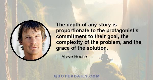 The depth of any story is proportionate to the protagonist's commitment to their goal, the complexity of the problem, and the grace of the solution.