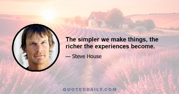 The simpler we make things, the richer the experiences become.