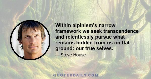 Within alpinism's narrow framework we seek transcendence and relentlessly pursue what remains hidden from us on flat ground: our true selves.