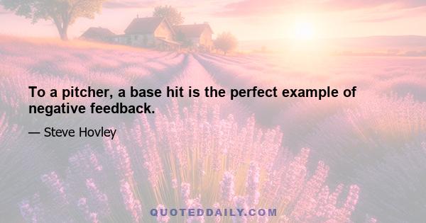 To a pitcher, a base hit is the perfect example of negative feedback.