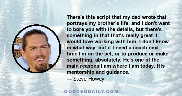 There's this script that my dad wrote that portrays my brother's life, and I don't want to bore you with the details, but there's something in that that's really great. I would love working with him. I don't know in