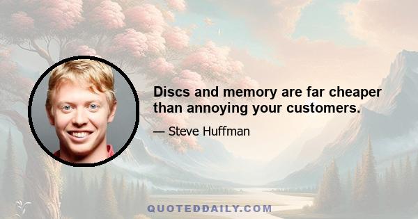 Discs and memory are far cheaper than annoying your customers.