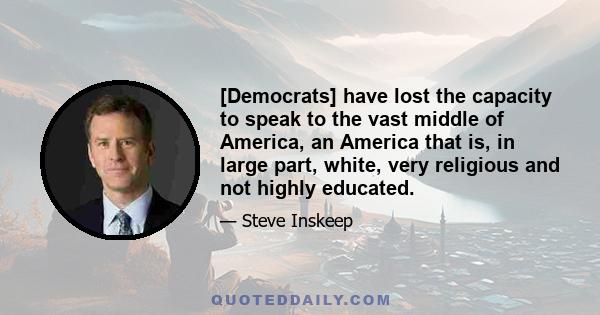 [Democrats] have lost the capacity to speak to the vast middle of America, an America that is, in large part, white, very religious and not highly educated.