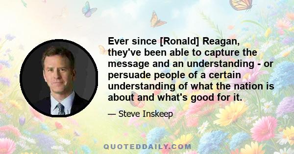 Ever since [Ronald] Reagan, they've been able to capture the message and an understanding - or persuade people of a certain understanding of what the nation is about and what's good for it.