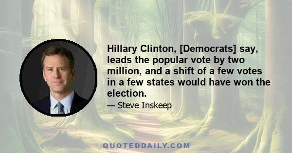 Hillary Clinton, [Democrats] say, leads the popular vote by two million, and a shift of a few votes in a few states would have won the election.