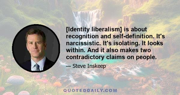 [Identity liberalism] is about recognition and self-definition. It's narcissistic. It's isolating. It looks within. And it also makes two contradictory claims on people.