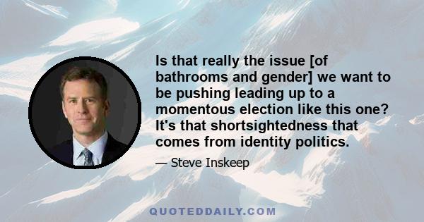 Is that really the issue [of bathrooms and gender] we want to be pushing leading up to a momentous election like this one? It's that shortsightedness that comes from identity politics.