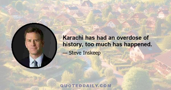 Karachi has had an overdose of history, too much has happened.