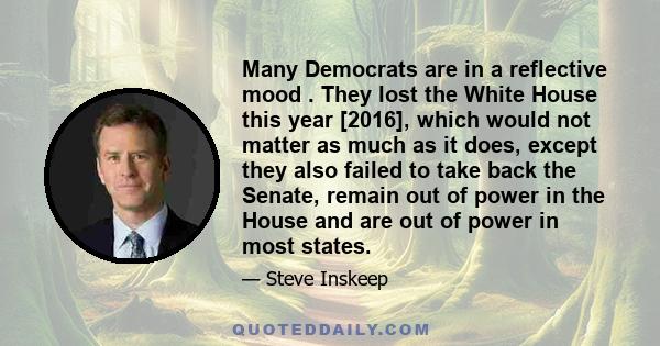 Many Democrats are in a reflective mood . They lost the White House this year [2016], which would not matter as much as it does, except they also failed to take back the Senate, remain out of power in the House and are