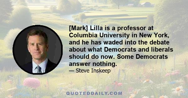 [Mark] Lilla is a professor at Columbia University in New York, and he has waded into the debate about what Democrats and liberals should do now. Some Democrats answer nothing.