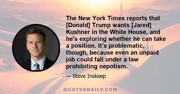 The New York Times reports that [Donald] Trump wants [Jared] Kushner in the White House, and he's exploring whether he can take a position. It's problematic, though, because even an unpaid job could fall under a law