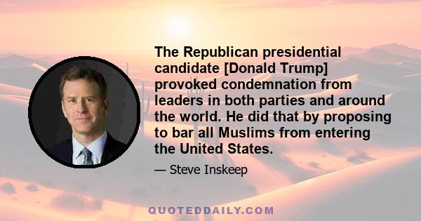 The Republican presidential candidate [Donald Trump] provoked condemnation from leaders in both parties and around the world. He did that by proposing to bar all Muslims from entering the United States.