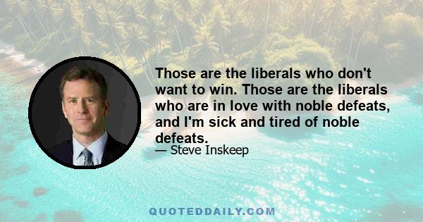 Those are the liberals who don't want to win. Those are the liberals who are in love with noble defeats, and I'm sick and tired of noble defeats.