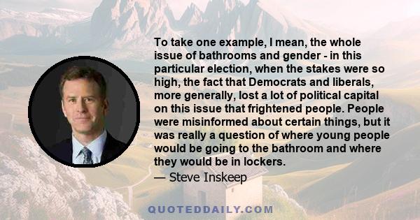 To take one example, I mean, the whole issue of bathrooms and gender - in this particular election, when the stakes were so high, the fact that Democrats and liberals, more generally, lost a lot of political capital on