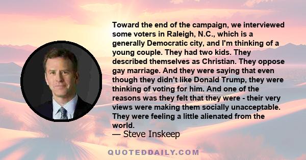 Toward the end of the campaign, we interviewed some voters in Raleigh, N.C., which is a generally Democratic city, and I'm thinking of a young couple. They had two kids. They described themselves as Christian. They