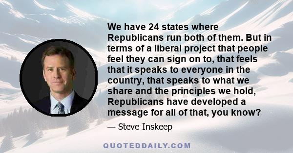 We have 24 states where Republicans run both of them. But in terms of a liberal project that people feel they can sign on to, that feels that it speaks to everyone in the country, that speaks to what we share and the