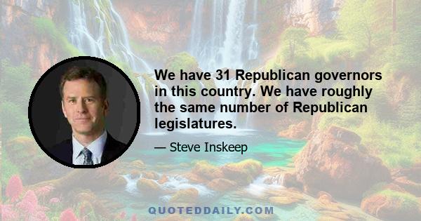 We have 31 Republican governors in this country. We have roughly the same number of Republican legislatures.