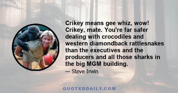 Crikey means gee whiz, wow! Crikey, mate. You're far safer dealing with crocodiles and western diamondback rattlesnakes than the executives and the producers and all those sharks in the big MGM building.