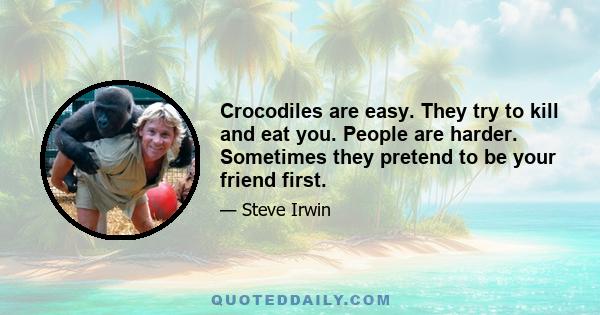 Crocodiles are easy. They try to kill and eat you. People are harder. Sometimes they pretend to be your friend first.