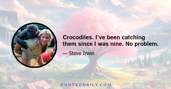 Crocodiles. I’ve been catching them since I was nine. No problem.