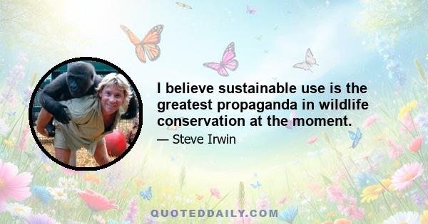 I believe sustainable use is the greatest propaganda in wildlife conservation at the moment.