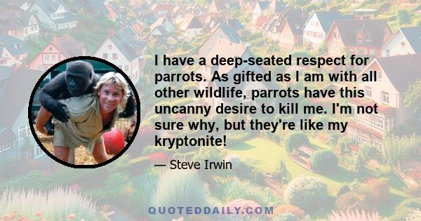 I have a deep-seated respect for parrots. As gifted as I am with all other wildlife, parrots have this uncanny desire to kill me. I'm not sure why, but they're like my kryptonite!