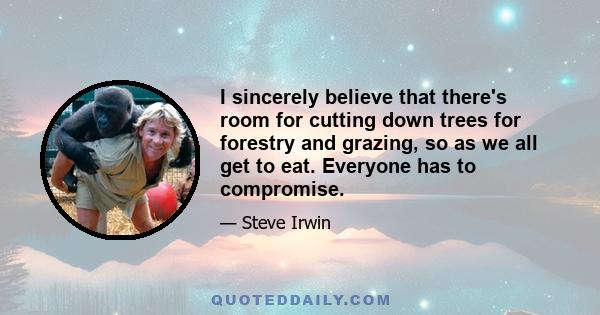 I sincerely believe that there's room for cutting down trees for forestry and grazing, so as we all get to eat. Everyone has to compromise.