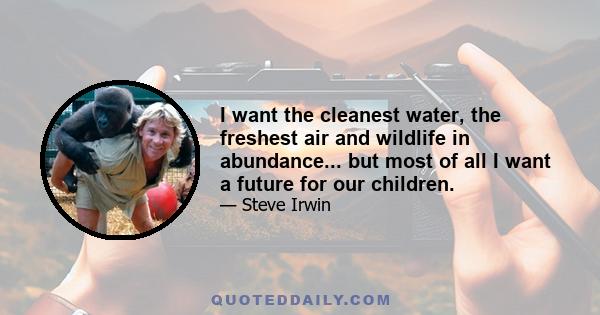 I want the cleanest water, the freshest air and wildlife in abundance... but most of all I want a future for our children.