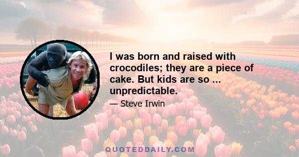 I was born and raised with crocodiles; they are a piece of cake. But kids are so ... unpredictable.