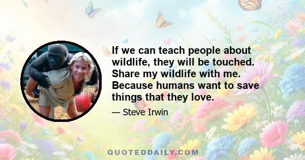 If we can teach people about wildlife, they will be touched. Share my wildlife with me. Because humans want to save things that they love.