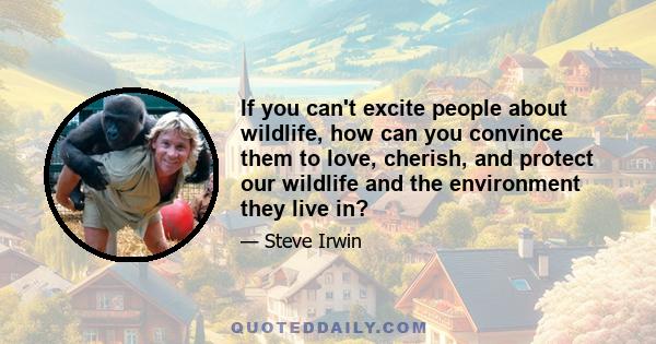 If you can't excite people about wildlife, how can you convince them to love, cherish, and protect our wildlife and the environment they live in?