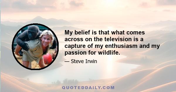 My belief is that what comes across on the television is a capture of my enthusiasm and my passion for wildlife.