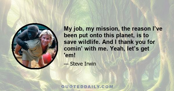 My job, my mission, the reason I’ve been put onto this planet, is to save wildlife. And I thank you for comin’ with me. Yeah, let’s get 'em!