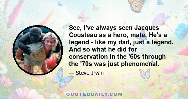 See, I've always seen Jacques Cousteau as a hero, mate. He's a legend - like my dad, just a legend. And so what he did for conservation in the '60s through the '70s was just phenomenal.