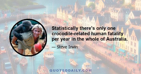 Statistically there's only one crocodile-related human fatality per year in the whole of Australia.