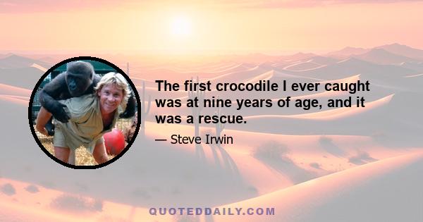 The first crocodile I ever caught was at nine years of age, and it was a rescue.