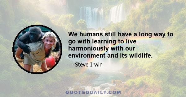 We humans still have a long way to go with learning to live harmoniously with our environment and its wildlife.