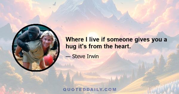 Where I live if someone gives you a hug it's from the heart.