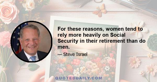 For these reasons, women tend to rely more heavily on Social Security in their retirement than do men.