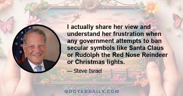 I actually share her view and understand her frustration when any government attempts to ban secular symbols like Santa Claus or Rudolph the Red Nose Reindeer or Christmas lights.