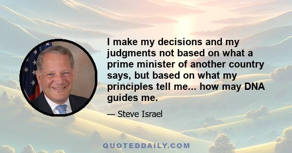 I make my decisions and my judgments not based on what a prime minister of another country says, but based on what my principles tell me... how may DNA guides me.