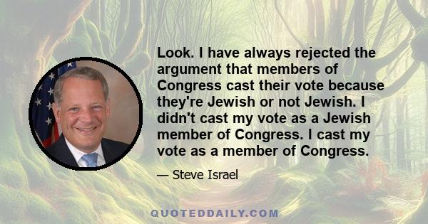 Look. I have always rejected the argument that members of Congress cast their vote because they're Jewish or not Jewish. I didn't cast my vote as a Jewish member of Congress. I cast my vote as a member of Congress.