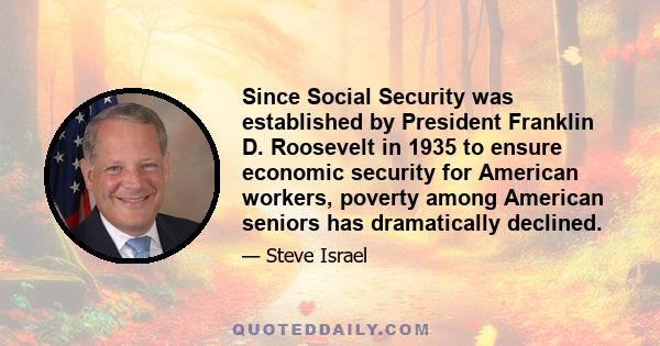 Since Social Security was established by President Franklin D. Roosevelt in 1935 to ensure economic security for American workers, poverty among American seniors has dramatically declined.