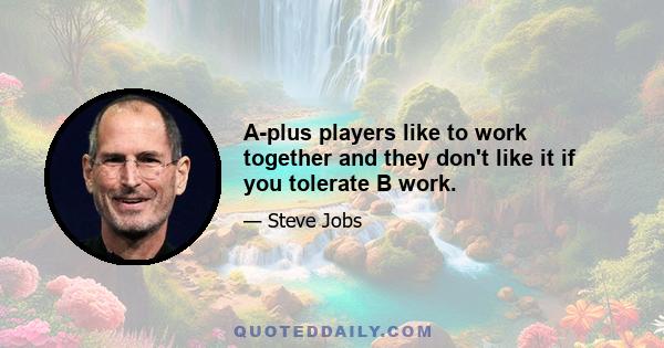 A-plus players like to work together and they don't like it if you tolerate B work.