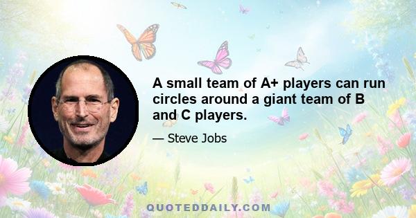 A small team of A+ players can run circles around a giant team of B and C players.